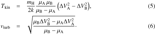 Mathematical equation: \begin{eqnarray} T_{\rm kin} &= &\frac{m_{\rm H}}{2k} \frac{\mu_{\rm A} \, \mu_{\rm B}}{\mu_{\rm B} - \mu_{\rm A}} \, \Big( \Delta V_{\rm A}^2 - \Delta V_{\rm B}^2 \Big), \label{eq:simtkin}\\ v_{\rm turb} &= &\sqrt{\frac{\mu_{\rm B} \Delta V_{\rm B}^2 - \mu_{\rm A} \Delta V_{\rm A}^2}{\mu_{\rm B} - \mu_{\rm A}}} \label{eq:simvturb}\cdot \end{eqnarray}
