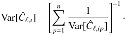 Mathematical equation: \begin{eqnarray} \text{Var}[\hat C_{\ell,i}]=\left[\sum_{p=1}^n {1\over \text{Var}[\hat C_{\ell,ip}]}\right]^{-1}\cdot \end{eqnarray}