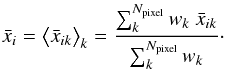 Mathematical equation: \begin{eqnarray} \bar x_i=\big< \bar x_{ik}\big>_{k}={\sum_{k}^{N_{\text{pixel}}}w_k~\bar x_{ik} \over {\sum_{k}^{N_{\text{pixel}}}w_k}}\cdot \end{eqnarray}