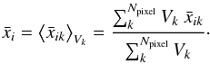Mathematical equation: \begin{eqnarray} \bar x_i=\big< \bar x_{ik}\big>_{V_k}={\sum_{k}^{N_{\text{pixel}}}V_k~\bar x_{ik} \over {\sum_{k}^{N_{\text{pixel}}}V_k}}\cdot \end{eqnarray}