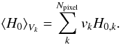Mathematical equation: \begin{eqnarray} \left \langle H_0\right\rangle _{V_k}=\sum_{k}^{N_{\text{pixel}}}v_{k} H_{0,k}. \label{eqn:a_dot_Vk} \end{eqnarray}