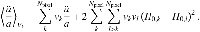 Mathematical equation: \begin{eqnarray} \left \langle {\ddot a \over a}\right\rangle _{V_k}= \sum_{k}^{N_{\text{pixel}}}v_{k} {\ddot a \over a} +2\sum_{k}^{N_{\text{pixel}}}\sum_{l>k}^{N_{\text{pixel}}}v_{k}v_{l}\left(H_{0,k}-H_{0,l}\right)^2. \label{eqn:a_dotdot_Vk} \end{eqnarray}