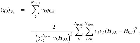 Mathematical equation: \begin{eqnarray} \left \langle q_{0}\right\rangle _{V_k}&=&\sum_{k}^{N_{\text{pixel}}}v_{k}q_{0,k}\nonumber\\ &&-{2\over \left(\sum_{k}^{N_{\text{pixel}}} v_{k}H_{0,k}\right)^2} \sum_{k}^{N_{\text{pixel}}}\sum_{l>k}^{N_{\text{pixel}}}v_{k}v_{l}\left(H_{0,k}-H_{0,l}\right)^2. \label{eqn:q0_Vk} \end{eqnarray}