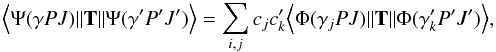 Mathematical equation: \begin{eqnarray*} \Big \langle \Psi(\gamma PJ) \|\textbf{T}\| \Psi(\gamma^{\prime} P^{\prime}J^{\prime}) \Big \rangle =\sum_{i,j} c_jc_k^{\prime}\Big \langle \Phi(\gamma_j PJ) \|\textbf{T}\| \Phi(\gamma^{\prime}_k P^{\prime}J^{\prime}) \Big \rangle , \end{eqnarray*}