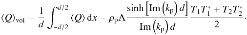 Mathematical equation: \begin{equation} \left< Q \right>_{\rm vol} = \frac{1}{d}\int_{-d/2}^{d/2} \left< Q \right> {\rm d}x = \rho_{\rm p} \Lambda \frac{\sinh\left[{\rm Im}\left(k_{\rm p}\right)d\right]}{{\rm Im}\left(k_{\rm p}\right)d} \frac{T_1 T_1^* + T_2 T_2^* }{2}\cdot \end{equation}