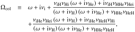 Mathematical equation: \begin{eqnarray} \Omega_{\rm col} & \equiv & \omega + {\rm i}\nui + \frac{\nuin \nuni \left( \omega + {\rm i} \nuhe \right) + {\rm i}\nuin \nunn \nunie}{\left( \omega + {\rm i} \nuh \right)\left( \omega + {\rm i} \nuhe \right) + \nunn\nunne} \nonumber \\ &&+ \frac{\nuine \nunie \left( \omega + {\rm i} \nuh \right) + {\rm i}\nuine \nunne \nuni}{\left( \omega + {\rm i} \nuh \right)\left( \omega + {\rm i} \nuhe \right) + \nunn\nunne}, \label{eq:omegacol} \end{eqnarray}
