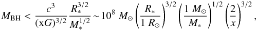 Mathematical equation: \begin{equation} M_{\rm BH}< \frac{c^3}{(\rm x \it G)^{\rm 3/2}}\frac{R_{\rm *}^{3/2}}{M_{\rm *}^{1/2}}\!\sim\! 10^8~M_{\rm \odot} \left(\frac{\it R_{\rm *}}{1~R_{\rm \odot}}\right)^{3/2}\left(\frac{1~M_{\rm \odot}}{\it M_{\rm *}}\right)^{1/2}\left(\frac{2}{x}\right)^{3/2},\label{tdfyes} \end{equation}