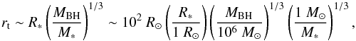 Mathematical equation: \begin{equation} r_{\rm t}\sim R_{\rm *}\left(\frac{M_{\rm BH}}{M_{\rm *}} \right)^{1/3}\sim 10^2~R_{\rm \odot} \left(\frac{\it R_{\rm *}}{1~R_{\rm \odot}}\right)\left(\frac{\it M_{\rm BH}}{10^6~M_{\rm \odot}}\right)^{1/3}\left(\frac{1~M_{\rm \odot}}{\it M_{\rm *}}\right)^{1/3} \label{rtidal}, \end{equation}