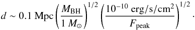Mathematical equation: \begin{equation} d\sim 0.1~\rm Mpc \left(\frac{\it M_{\rm BH}}{1~{\it M}_{\rm \odot}}\right)^{1/2}\left(\frac{10^{-10}~\rm erg/ \rm s/ \rm cm^{2}}{\it F_{\rm peak}}\right)^{1/2} \label{dist}\cdot \end{equation}