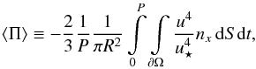 Mathematical equation: \begin{equation} \langle\Pi\rangle \equiv -\frac{2}{3} \frac{1}{P} \frac{1}{\pi R^2 } \int\limits_0^P \int\limits_{\partial\Omega} \frac{u^4}{u_\star^4}n_x\,\d S\d t , \end{equation}