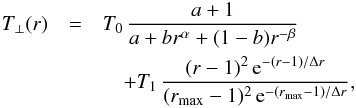 Mathematical equation: \begin{eqnarray} T_\perp(r)&= &T_0\,\frac{a+1}{a+br^\alpha+(1-b)r^{-\beta}} \nonumber \\ &&\quad + T_1\,\frac{(r-1)^2\,{\rm e}^{-(r-1)/{\Delta r}}}{(r_{\rm max}-1)^2\,{\rm e}^{-(r_{\rm max}-1)/{\Delta r}}} , \label{eq_tperp} \end{eqnarray}