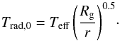 Mathematical equation: \begin{equation} {T_{\rm rad,0} = T_{\rm eff} \left({R_{\rm g} \over {r}}\right)^{0.5} }\cdot \label{Trad} \end{equation}