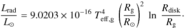 Mathematical equation: \begin{equation} {{L_{\rm rad} \over L_{\odot}} = 9.0203 \times 10^{-16} ~ {T_{\rm eff,g}^{4}} ~ \left({R_{\rm g} \over R_{\odot}}\right)^{2} ~ \ln~ {R_{\rm disk} \over R_{\rm g}} } \cdot \label{Lrad1} \end{equation}
