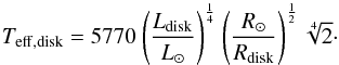 Mathematical equation: \begin{equation} {T_{\rm eff,disk}=5770~{{{\left(L_{\rm disk} \over L_{\odot}\right)}^{1\over 4}}~{{\left(R_{\odot} \over R_{\rm disk}\right)}^{1\over 2}}}~\sqrt[4]{2}}\cdot \label{Leff_disk} \end{equation}