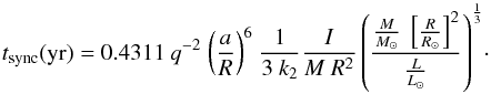 Mathematical equation: \begin{equation} {t_{\rm sync}({\rm yr})=0.4311~ {q^{-2}} ~{\left( {a\over R} \right)} ^{6} ~{1\over 3~k_{2}} {I \over M~R^{2}} \left({{{M \over M_{\odot}}~\left\lbrack{{R \over R_{\odot}}}\right\rbrack^{2}} \over {L \over L_{\odot}}}\right)^{1\over 3} }\cdot \label{tsyncbis} \end{equation}