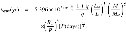 Mathematical equation: \begin{eqnarray} t_{\rm sync}({\rm yr}) &=& 5.396 \times {10^{2+\sigma-{N \over 4}} ~ {1+q \over q}} ~ {\left({{L_{\odot}} \over L}\right)^{1 \over 4}} ~ {\left({{M\over ~M_{\odot}} }\right)^{3 \over 4}}\nonumber \\ &&\quad \times {\left({{R_{\odot}} \over R}\right)^{3}} {\lbrack P({\rm days}) \rbrack}^{11\over 4}. \label{tsynctassoul} \end{eqnarray}
