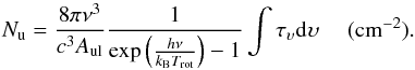 \appendix \setcounter{section}{2} \begin{equation} \label{up} N_{\rm u}=\frac{8 \pi \nu^3}{c^3 A_{\rm ul}}\frac{1}{\exp\left(\frac{h \nu}{k_ {\rm B}T_{\rm rot}}\right)-1} \int \tau_\upsilon \rm d\upsilon ~~~~~\rm (cm^{-2}). \end{equation}