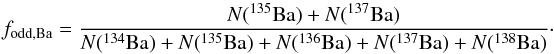 \begin{equation} \small f_\mathrm{odd,Ba}=\frac{N(^{135}\mathrm{Ba})+N(^{137}\mathrm{Ba})}{N(^{134}\mathrm{Ba})+N(^{135}\mathrm{Ba})+N(^{136}\mathrm{Ba})+N(^{137}\mathrm{Ba})+N(^{138}\mathrm{Ba})}\cdot \end{equation}