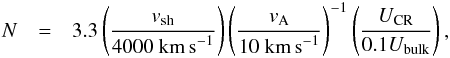 \begin{eqnarray} N &= &3.3 \left( \frac{v_{\rm sh}}{4000~\text{km\,s}^ {-1}}\right)\left( \frac{v_{\rm A}}{10~\text{km\,s}^{-1}}\right)^{-1}\left( \frac{U_{\rm CR}}{0.1U_{\rm bulk}}\right), \end{eqnarray}