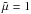 \hbox{$\tilde{\mu} = 1$}