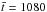 \hbox{$\bar{t}=1080$}
