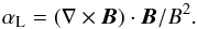 \begin{eqnarray*} \alpha_{\rm L} = (\mathbf{\nabla} \times \vec{B}) \cdot \vec{B}/B^2. \end{eqnarray*}