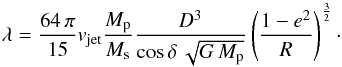 \begin{equation} \lambda = \frac{64\,\pi}{15} v_{\rm jet} \frac{M_{\rm p}}{M_{\rm s}} \frac{D^3}{\cos\delta\,\sqrt{G\,M_{\rm p}}} \left(\frac{1-e^2}{R}\right)^{\frac{3}{2}}\cdot \label{eqthree} \end{equation}