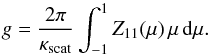 \begin{equation} g = \frac{2\pi}{\kappa_{\mathrm{scat}}} \int_{-1}^{1} Z_{11}(\mu)\,\mu\,{\rm d}\mu . \label{eq:gfactor} \end{equation}