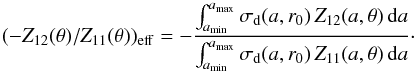 \begin{equation} (-Z_{12}(\theta)/Z_{11}(\theta))_{\mathrm{eff}} = - \frac{\int_{a_{\mathrm{min}}}^{a_{\mathrm{max}}} \sigma_{\mathrm{d}}(a,r_0)\,Z_{12}(a,\theta)\,{\rm d}a}{\int_{a_{\mathrm{min}}}^{a_{\mathrm{max}}} \sigma_{\mathrm{d}}(a,r_0)\,Z_{11}(a,\theta)\,{\rm d}a} \cdot \label{eq:z11z12eff} \end{equation}