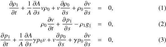 \begin{eqnarray} \label{linear-eq1} \frac{\partial \rho_{1}}{\partial t} +\frac{1}{A} \frac{\partial A}{\partial s} v \rho_{0}+ v \frac{\partial \rho_{0}}{\partial s} + \rho_{0} \frac{\partial v}{\partial s} &=& 0 ,\\ \label{linear-eq2} \rho_{0} \frac{\partial v}{\partial t} + \frac{\partial p_{1}}{\partial s} - \rho_{1} g_{\parallel} &=& 0 ,\\ \label{linear-eq3} \frac{\partial p_{1}}{\partial t}+\frac{1}{A} \frac{\partial A}{\partial s} \gamma p_{0} v + v \frac{\partial p_{0}}{\partial s} + \gamma p_{0} \frac{\partial v}{\partial s} &=& 0, \end{eqnarray}