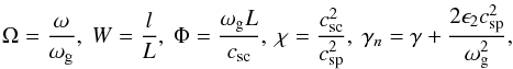 \begin{equation} \Omega=\frac{\omega}{\omega_{\mathrm{g}}},~W=\frac{l}{L}, ~\Phi=\frac{\omega_{\mathrm{g}} L}{c_{\rm s c}}, ~\chi=\frac{c^{2}_\mathrm{sc}}{c^{2}_\mathrm{sp}},~\gamma_n=\gamma+\frac{2 \epsilon_2 c_\mathrm{sp}^2}{\omega_{\rm g}^2} \label{dim_units} , \end{equation}
