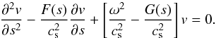 \begin{equation} \label{eq:gov_eq_full} \frac{\partial^{2} v}{\partial s^{2}} -\frac{F(s)}{c_{\rm s}^{2}} \frac{\partial v}{\partial s} + \left[\frac{\omega^2}{c_{\rm s}^{2} }- \frac{G(s)}{c_{\rm s}^{2} }\right] v =0. \end{equation}