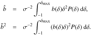 Mathematical equation: \begin{eqnarray} \nonumber \hat{b}&=& \sigma^{-2} \int_{-1}^{\delta_{\rm MAX}} b(\delta)\delta^2 P(\delta) \ {\rm d}\delta , \\ \tilde{b}^2&=&\sigma^{-2} \int_{-1}^{\delta_{\rm MAX}} (b(\delta)\delta)^2 P(\delta) \ {\rm d}\delta. \label{eq:bhatdelta} \end{eqnarray}