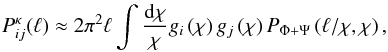 Mathematical equation: \begin{eqnarray} P_{ij }^{\kappa}(\ell) \approx {2\pi^2\ell} \int \frac{ {\rm d} \chi}{\chi} g_{i} \left(\chi \right) g_{j} \left(\chi \right) P_{\Phi+\Psi} \left(\ell/ \chi, \chi \right), \end{eqnarray}