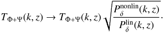 Mathematical equation: \begin{equation} T_{\Phi+\Psi} (k,z) \rightarrow T_{\Phi+\Psi} (k,z) \sqrt{\frac{P_{\delta}^{\rm nonlin} (k,z)}{P_{\delta}^{\rm lin} (k,z)}}\cdot \end{equation}