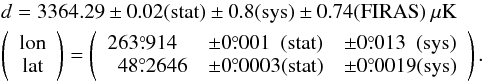Mathematical equation: \begin{eqnarray*} && d = 3364.29 \pm 0.02 \mathrm{(stat)} \pm 0.8\mathrm{(sys)} \pm 0.74\mathrm{(FIRAS)} \ \mu\mathrm{K}\\ && \left( \begin{array}{c} \mathrm{lon}\\ \mathrm{lat}\\ \end{array} \right) = \left( \begin{array}{lll} 263\pdeg914 &\pm 0\pdeg001\phantom{0} \mathrm{(stat)} &\pm 0\pdeg013\phantom{0} \mathrm{(sys)}\\ \phantom{0}48\pdeg2646 &\pm 0\pdeg0003 \mathrm{(stat)} &\pm 0\pdeg0019 \mathrm{(sys)} \end{array} \right). \end{eqnarray*}