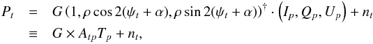 Mathematical equation: \begin{eqnarray} P_{t} &=& G \left( 1, \rho \cos{2(\psi_{t}+\alpha)}, \rho \sin{2(\psi_{t}+\alpha)} \right)^{\dag} \cdot \left( I_p, Q_p, U_p \right) + n_t \nonumber\\ &\equiv& G \times A_{tp} T_p + n_t , \label{eq:pabs2} \end{eqnarray}