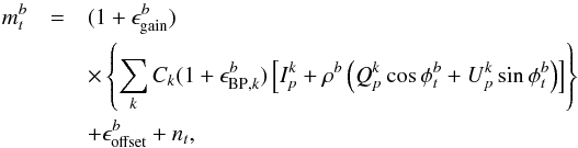 Mathematical equation: \begin{eqnarray} \nonumber m_{t}^{b} & = & (1+\epsilon^b_{\mathrm{gain}}) \\\nonumber &&\times \left\{\sum_{k} C_k(1+\epsilon^b_{\mathrm{BP},k}) \left[I_p^k+\rho^b\left( Q_p^k\cos \phi^b_t+U_p^k\sin \phi^b_t\right)\right]\right\}\\ &&+ \epsilon^b_{\mathrm{offset}}+n_t, \label{eq:measure_bolo} \end{eqnarray}