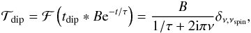 Mathematical equation: \begin{eqnarray} {\mathcal T}_{\mathrm{dip}} = {\cal F}\left( t_{\mathrm{dip}} * B {\rm e}^{-t/\tau} \right) = \frac{B}{1/\tau + 2{\rm i}\pi \nu} \delta_{\nu,\nu_{\mathrm{spin}}}, \label{eq:vltc} \end{eqnarray}