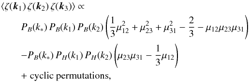 Mathematical equation: \begin{eqnarray} \lefteqn{\langle \zeta(\vec{k}_1) \, \zeta(\vec{k}_2) \, \zeta(\vec{k}_3)\rangle \propto}\nonumber\\ &&P_B(k_*) \, P_B(k_1) \, P_B(k_2)\left(\frac{1}{3}\mu^2_{12}+\mu^2_{23}+\mu^2_{31}-\frac{2}{3}-\mu_{12}\mu_{23}\mu_{31}\right)\nonumber\\ &&-P_B(k_*) \, P_{H}(k_1) \, P_{H}(k_2)\left(\mu_{23}\mu_{31}-\frac{1}{3}\mu_{12}\right)\nonumber \nonumber\\ &&\textnormal{+ cyclic permutations}, \end{eqnarray}