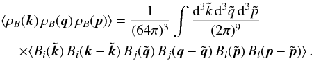 Mathematical equation: \begin{eqnarray} &&\langle\rho_{B}(\vec k) \, \rho_{B}({\vec q}) \, \rho_{B}({\vec p}) \rangle=\frac{1}{(64 \pi)^3}\int\frac{{\rm d}^3{\tilde{k}}\,{\rm d}^3\tilde{q}\,{\rm d}^3\tilde{p}}{(2\pi)^9}\nonumber\\ &&~~~~~\times\langle B_i(\tilde{\vec k}) \, B_i({\vec k}-\tilde{\vec k}) \, B_j(\tilde{\vec q}) \, B_j({\vec q}-\tilde{\vec q}) \, B_l(\tilde{\vec p}) \, B_l({\vec p}-\tilde{\vec p})\rangle\,.\nonumber \label{rhoBrhoBrhoB} \end{eqnarray}