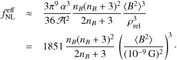 Mathematical equation: \begin{eqnarray} f^{\mathrm{eff}}_{\mathrm{NL}}&\approx& \frac{3\pi^9\,\alpha^3}{36\,{\cal A}^2}\frac{n_{B}(n_{B}+3)^2}{2n_{B}+3} \frac{\langle{B^2}\rangle^3}{\rho_{\mathrm{rel}}^3} \nonumber\\ &=& 1851\,\frac{n_{B}(n_{B}+3)^2}{2n_{B}+3}\, \left(\frac{\langle{B^2}\rangle}{(10^{-9}\, \mathrm{G})^2}\right)^3\cdot \end{eqnarray}