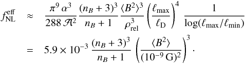 Mathematical equation: \begin{eqnarray} f^{\mathrm{eff}}_{\mathrm{NL}}&\approx& \frac{\pi^9\,\alpha^3}{288\,{\cal A}^2}\frac{(n_{B}+3)^3}{n_{B}+1}\frac{\langle{B^2}\rangle^3}{\rho_{\mathrm{rel}}^3} \left(\frac{\ell_{\mathrm{max}}}{\ell_{\mathrm D}}\right)^4\, \frac{1}{\log(\ell_{\mathrm{max}}/\ell_{\mathrm{min}})}\nonumber\\ &=& 5.9\times 10^{-3}\,\frac{(n_{B}+3)^3}{n_{B}+1}\, \left(\frac{\langle{B^2}\rangle}{(10^{-9}\,\mathrm{G})^2}\right)^3\cdot \end{eqnarray}