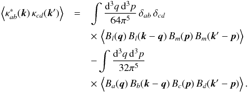 Mathematical equation: \begin{eqnarray} \Big\langle\kappa^*_{ab}({\vec k}) \, \kappa_{cd}({\vec k'})\Big\rangle&=& \int \frac{ {\rm d}^3{q} \, {\rm d}^3{p}}{64\pi^5} \, \delta_{ab} \, \delta_{cd} \,\nonumber\\ &&\times\,\, \Big\langle B_l({\vec q}) \, B_l({\vec k}-{\vec q}) \, B_m({\vec p}) \, B_m({\vec k}'-{\vec p})\Big\rangle\nonumber\\ && - \int \frac{ {\rm d}^3{q} \, {\rm d}^3{p}}{32\pi^5}\nonumber\\ && \times\,\, \Big\langle B_a({\vec q}) \, B_b({\vec k}-{\vec q}) \, B_c({\vec p}) \, B_d({\vec k}'-{\vec p})\Big\rangle\,.\nonumber \end{eqnarray}
