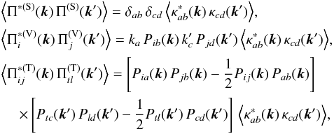 Mathematical equation: \begin{eqnarray} &&\Big\langle\Pi^{*(\mathrm{S})}({\vec k}) \, \Pi^{(\mathrm{S})}({\vec k'})\Big\rangle = \delta_{ab} \, \delta_{cd} \, \Big\langle\kappa^*_{ab}({\vec k}) \, \kappa_{cd}({\vec k'})\Big\rangle,\nonumber\\ &&\Big\langle\Pi_{i}^{*(\mathrm{V})}({\vec k}) \, \Pi_j^{(\mathrm{V})}({\vec k'})\Big\rangle = k_a \, P_{ib}({\vec k}) \, k'_c \, P_{jd}({\vec k'}) \, \Big\langle\kappa^*_{ab}({\vec k}) \, \kappa_{cd}({\vec k'})\Big\rangle ,\nonumber\\ &&\Big\langle\Pi_{ij}^{*(\mathrm{T})}({\vec k}) \, \Pi_{tl}^{(\mathrm{T})}({\vec k'})\Big\rangle = \left[P_{ia}({\vec k}) \, P_{jb}({\vec k})-\frac{1}{2} P_{ij}({\vec k}) \, P_{ab}({\vec k})\right] \nonumber\\ &&~~~~~\times\left[P_{tc}({\vec k'}) \, P_{ld}({\vec k'})-\frac{1}{2} P_{tl}({\vec k'}) \, P_{cd}({\vec k'})\right] \, \Big\langle\kappa^*_{ab}({\vec k}) \, \kappa_{cd}({\vec k'})\Big\rangle , \end{eqnarray}