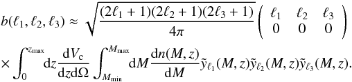 Mathematical equation: \appendix \setcounter{section}{1} \begin{eqnarray} \nonumber &&b(\ell_{1},\ell_{2},\ell_{3}) \approx \sqrt{\frac{(2\ell_{1}+1)(2\ell_{2}+1)(2\ell_{3}+1)}{4 \pi}} \left( \begin{array}{ccc} \ell_{1} & \ell_{2} & \ell_{3} \\ 0 & 0 & 0 \end{array} \right) \\ &&\nonumber \times \int_0^{z_\mathrm{max}}\!\!{\rm d}z\frac{{\rm d}V_\mathrm{c}}{{\rm d}z{\rm d}\Omega} \int_{M_{\mathrm{min}}}^{M_{\mathrm{max}}}\!\!{\rm d}M\frac{{\rm d}n(M,z)}{{\rm d}M} \tilde{y}_{\ell_{1}}(M,z) \tilde{y}_{\ell_{2}}(M,z) \tilde{y}_{\ell_{3}}(M,z). \end{eqnarray}