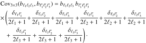 Mathematical equation: \appendix \setcounter{section}{2} \begin{eqnarray} &&\nonumber \mathrm{Cov}_{3\times 3}(b_{\ell_1 \ell_2 \ell_3}, b_{\ell'_1 \ell'_2 \ell'_3}) = b_{\ell_1 \ell_2 \ell_3} \, b_{\ell'_1 \ell'_2 \ell'_3} \\&&\nonumber \times \left( \frac{\delta_{\ell_1 \ell'_1}}{2\ell_1+1} \!+\! \frac{\delta_{\ell_1 \ell'_2}}{2\ell_1+1} \!+\! \frac{\delta_{\ell_1 \ell'_3}}{2\ell_1+1} \right. \!+\! \frac{\delta_{\ell_2 \ell'_1}}{2\ell_2+1} \!+\! \frac{\delta_{\ell_2 \ell'_2}}{2\ell_2+1} \!+\! \frac{\delta_{\ell_2 \ell'_3}}{2\ell_2+1} \\ &&\quad + \left.\frac{\delta_{\ell_3 \ell'_1}}{2\ell_3+1} + \frac{\delta_{\ell_3 \ell'_2}}{2\ell_3+1} + \frac{\delta_{\ell_3 \ell'_3}}{2\ell_3+1} \right)\cdot \end{eqnarray}