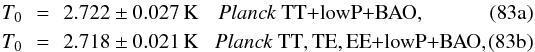 Mathematical equation: % subequation 19281 0 \begin{eqnarray} T_0\! \! &=&\! \!2.722\pm 0.027\,{\rm K} \quad\datalabel{\planckTTBAO}, \\ T_0\!\! &=&\!\! 2.718 \pm 0.021\,{\rm K} \quad\!\datalabel{\planckallBAO}, \end{eqnarray}
