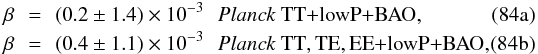 Mathematical equation: % subequation 19475 0 \begin{eqnarray} \beta\! \!&=&\! \!(0.2\pm 1.4)\times 10^{-3} \,\ \ \datalabel{\planckTTBAO}, \\ \beta\!\! &=&\! \! (0.4\pm 1.1)\times 10^{-3} \,\ \ \datalabel{\planckallBAO}, \end{eqnarray}