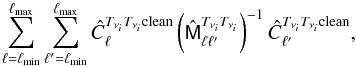 Mathematical equation: \begin{equation} \sum_{\ell =\ell_{\rm min}}^{\ell_{\rm max}} \sum_{\ell^\prime =\ell_{\rm min}}^{\ell_{\rm max}} \hat{C}^{T_{\nu_i}T_{\nu_i}{\rm clean}}_\ell \left( \hat{\tens{M}}^{T_{\nu_i}T_{\nu_i}}_{\ell \ell^\prime} \right)^{-1} \hat{C}^{T_{\nu_i}T_{\nu_i} {\rm clean}}_{\ell^\prime}, \end{equation}